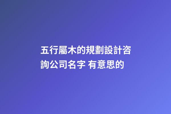 五行屬木的規劃設計咨詢公司名字 有意思的-第1張-公司起名-玄機派